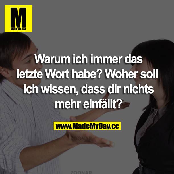 Warum ich immer das letzte Wort habe? Woher soll ich wissen, dass dir nichts mehr einfällt?