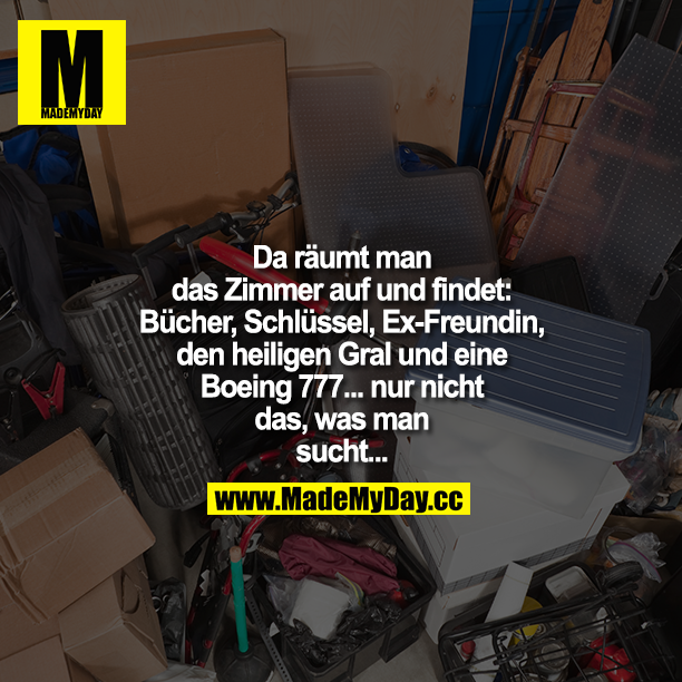 "Da räumt man das Zimmer auf und findet:<br />
- Bücher<br />
- Schlüssel<br />
- Ex-Freundin<br />
- Den heiligen Gral<br />
- Boeing 777<br />
- Nicht das, was man sucht..."