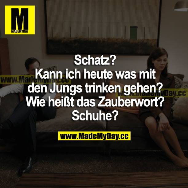 Schatz? Kann ich heute was mit den Jungs trinken gehen? Wie heißt das Zauberwort? Schuhe?