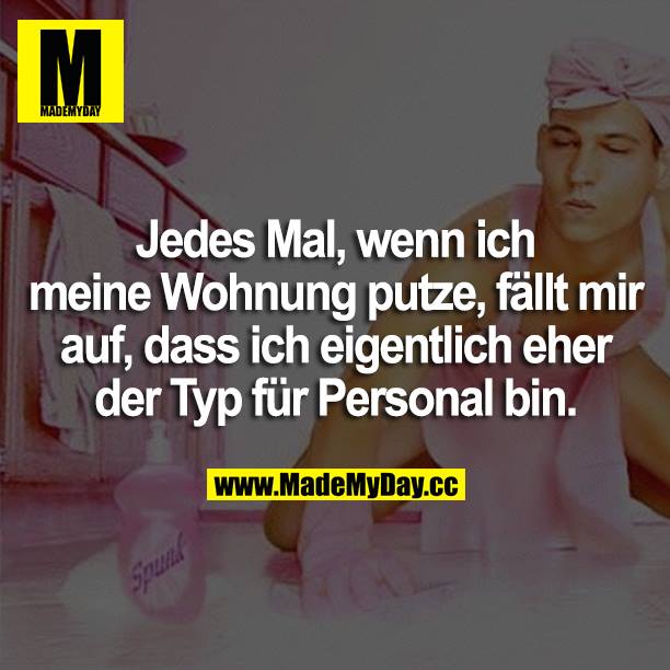 Jedes Mal, wenn ich meine Wohnung putze, fällt mir auf, dass ich eigentlich eher der Typ für Personal bin.