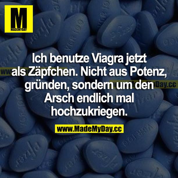 Ich benutze Viagra jetzt als Zäpfchen. Nicht aus Potenzgründen, sondern um den Arsch endlich mal hochzukriegen.