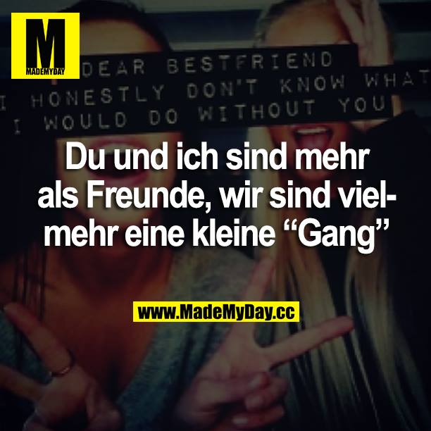 Du und ich sind mehr als Freunde, wir sind vielmehr eine kleine "Gang".