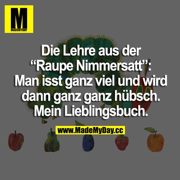 Die Lehre aus der "Raupe Nimmersatt": Man isst ganz viel und wird dann ganz ganz hübsch. Mein Lieblingsbuch.