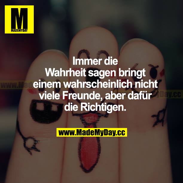 Immer die Wahrheit sagen bringt einem wahrscheinlich nicht viele Freunde, aber dafür die richtigen.