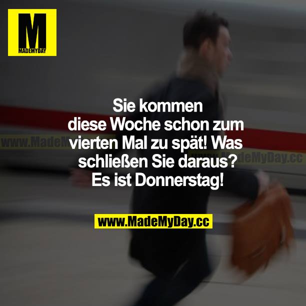 Sie kommen diese Woche schon zum vierten Mal zu spät! Was schließen Sie daraus? Es ist Donnerstag!