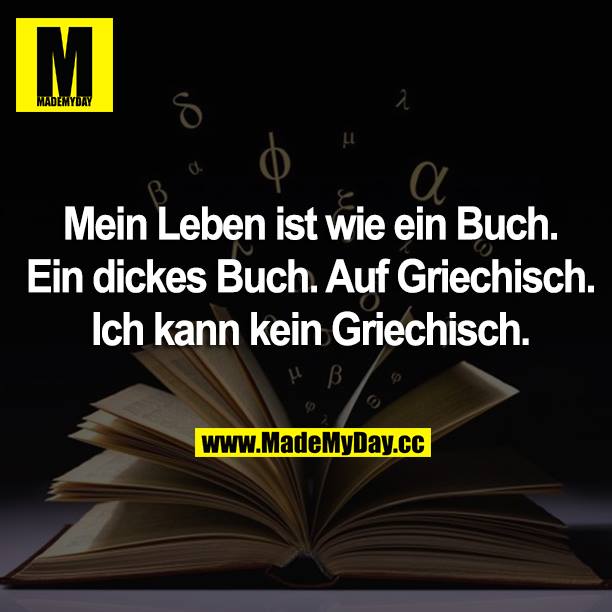 Mein Leben ist wie ein Buch. Ein dickes Buch. Auf Griechisch. Ich kann kein Griechisch.