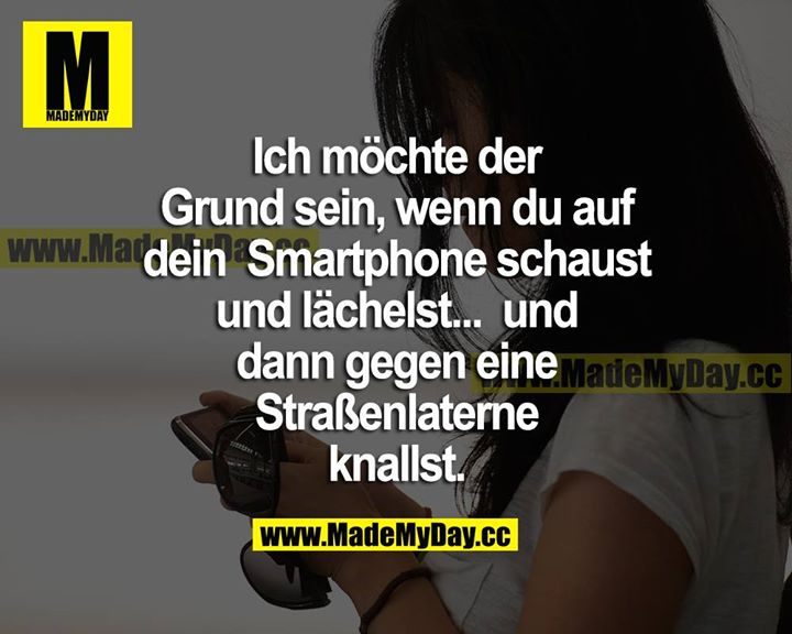 Ich möchte der Grund sein, wenn du auf dein Smartphone schaust und lächelst... und dann gegen eine Straßenlaterne knallst.