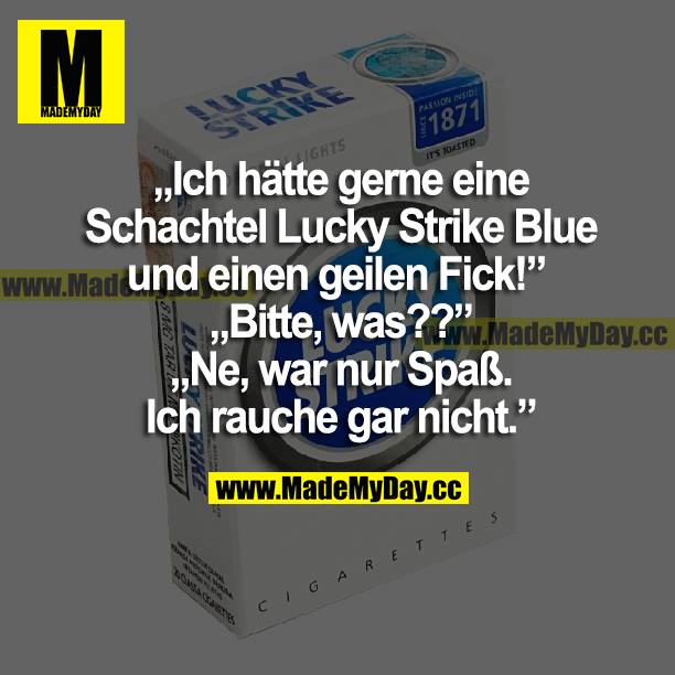 "Ich hätte gerne eine Schachtel Lucky Strike Blue und einen geilen Fick!"<br />
"Bitte, was??"<br />
"Ne, war nur Spaß. Ich rauche gar nicht."