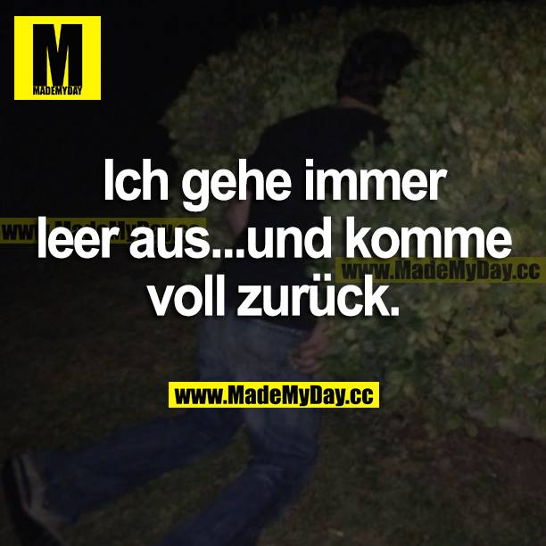 Ich gehe immer leer aus...und komme voll zurück.