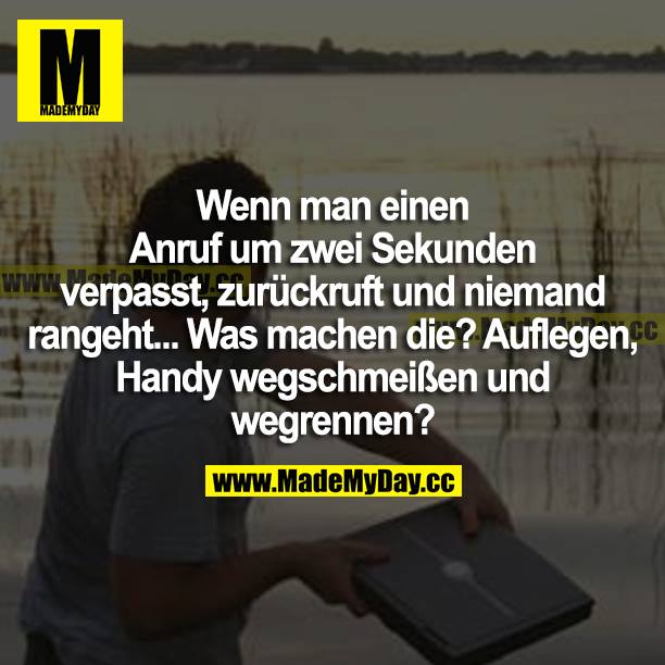 Wenn man einen Anruf um zwei Sekunden verpasst, zurückruft und niemand rangeht... Was machen die? Auflegen, Handy wegschmeißen und wegrennen?