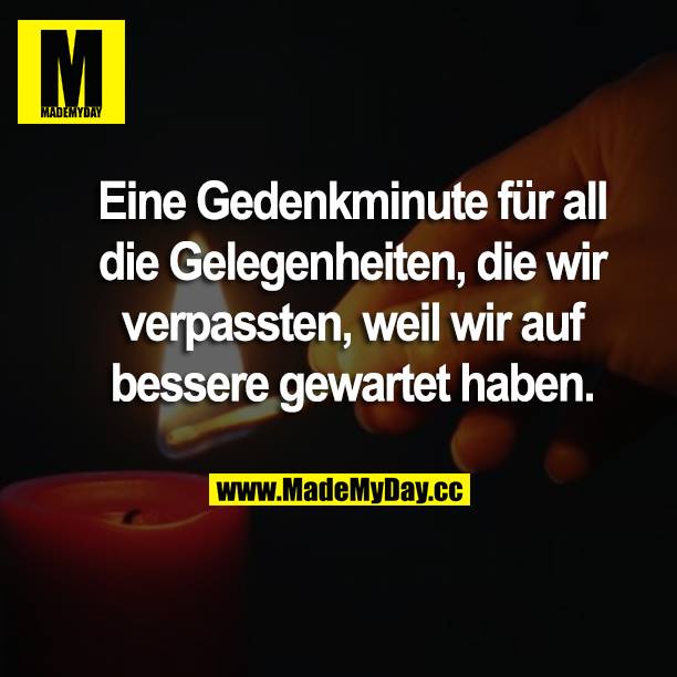 Eine Gedenkminute für all die Gelegenheiten, die wir verpassten, weil wir auf bessere gewartet haben.