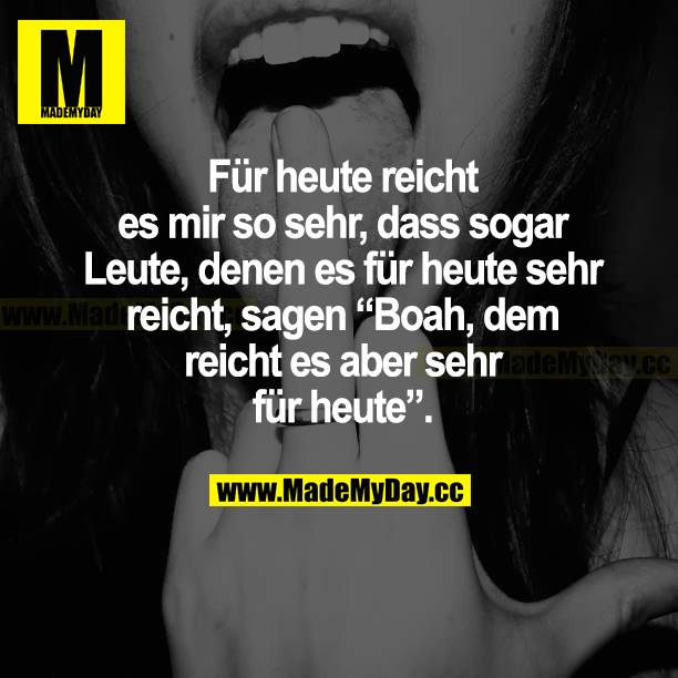 Für heute reicht es mir so sehr, dass sogar Leute, denen es für heute sehr reicht, sagen "Boah, dem reicht es aber sehr für heute".