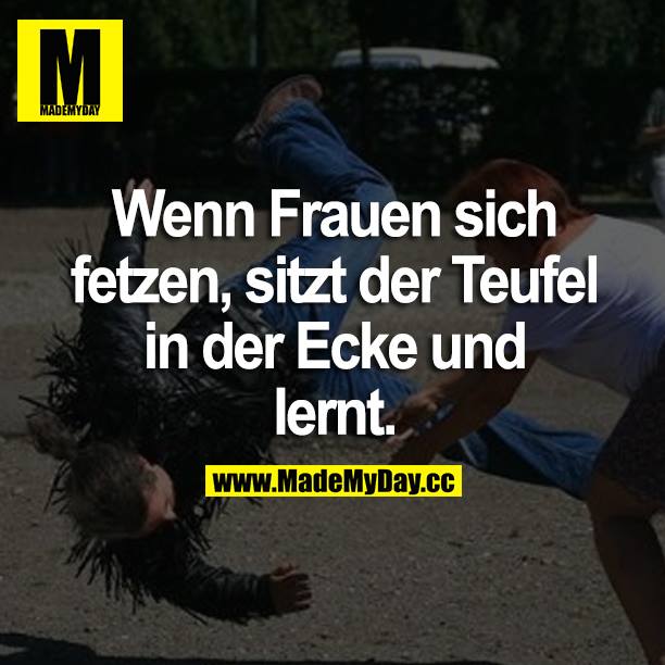 Wenn Frauen sich fetzen, sitzt der Teufel in der Ecke und lernt.