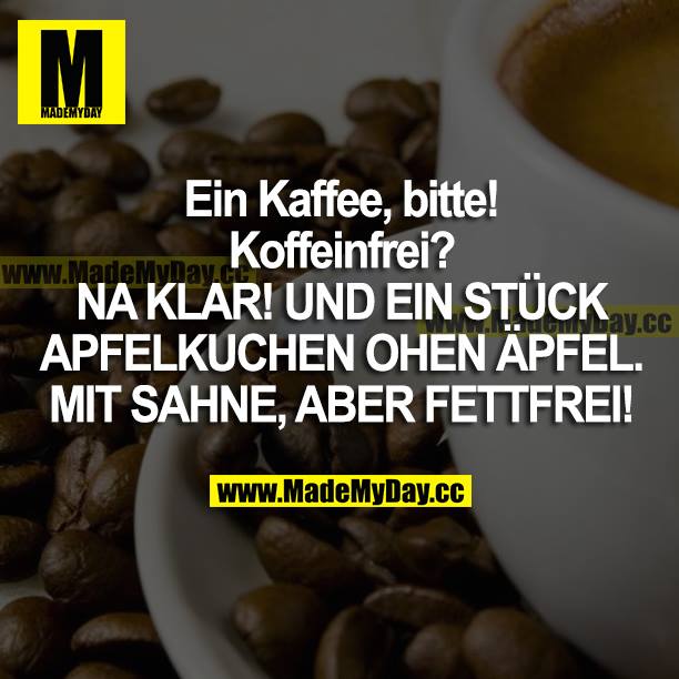 "Ein Kaffee, bitte!"<br />
"Koffeinfrei?"<br />
"NAKLAR! UND EIN STÜCK APFELKUCHEN OHNE ÄPFEL. MIT SAHNE, ABER FETTFREI!"