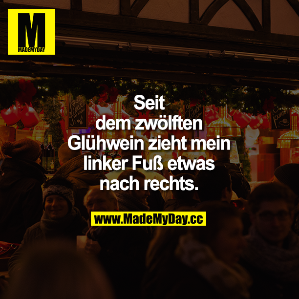 Seit dem zwölften Glühwein zieht mein linker Fuß etwas nach rechts.