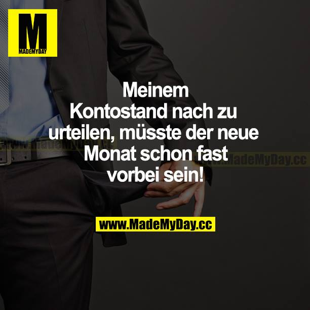 Meinem Kontostand nach zu urteilen, müsste der neue Monat schon fast vorbei sein!