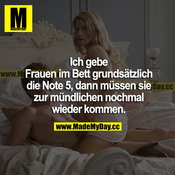 Ich gebe Frauen im Bett grundsätzlich die Note 5, dann müssen sie zur mündlichen nochmal wieder kommen.