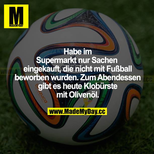 Habe im Supermarkt nur Sachen eingekauft, die nicht mit Fußball beworben wurden. Zum Abendessen gibt es heute Klobürste mit Olivenöl.