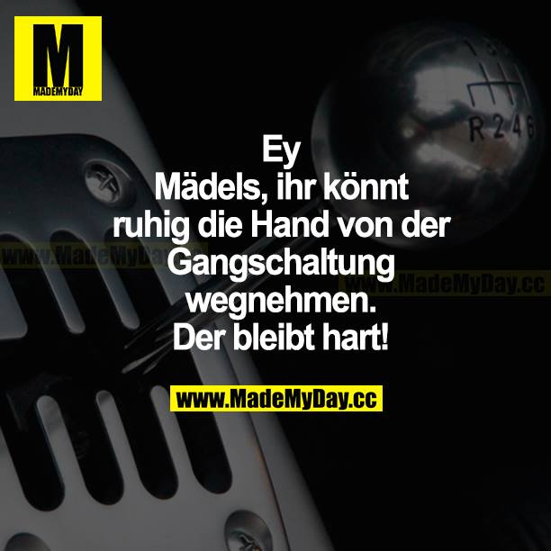 Ey Mädels, ihr könnt ruhig die Hand von der Gangschaltung wegnehmen. Der bleibt hart!