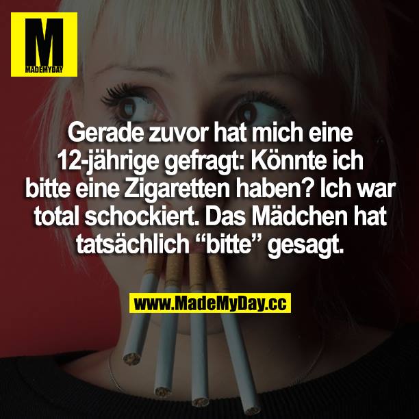Gerade zuvor hat mich eine 12-jährige gefragt: Könnte ich eine Zigaretten haben? Ich war so schockiert. Das Mädchen hat tatsächlich "bitte" gesagt.