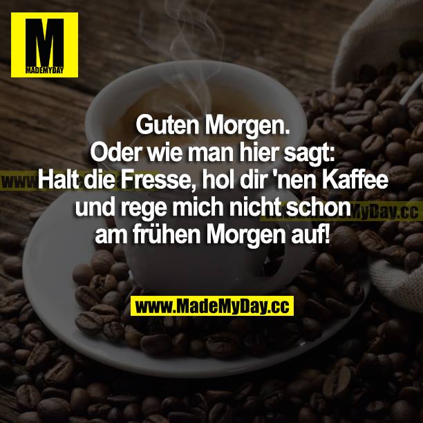 Guten Morgen. Oder wie man hier sagt: Halt die Fresse, hol dir nen Kaffee und rege mich nicht schon am frühen Morgen auf!