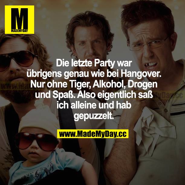 Die letzte Party war übrigens genau wie bei Hangover. Nur ohne Tiger, Alkohol, Drogen und Spaß. Also eigentlich saß ich alleine und hab gepuzzelt.