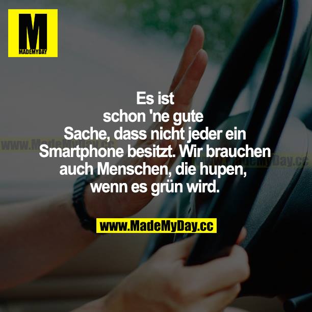 Es ist schon ne gute Sache, dass nicht jeder ein Smartphone besitzt. Wir brauchen auch Menschen, die hupen, wenn es grün wird.