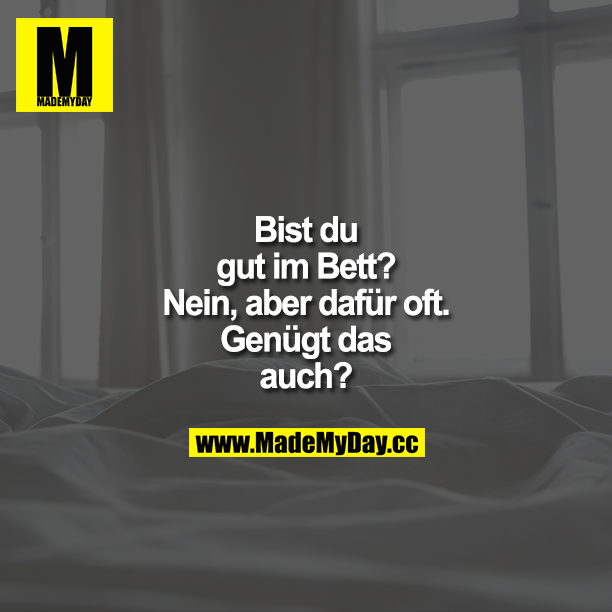 Bist du gut im Bett?<br />
Nein, aber dafür oft. <br />
Gilt das auch?<br />
Genügt das auch?