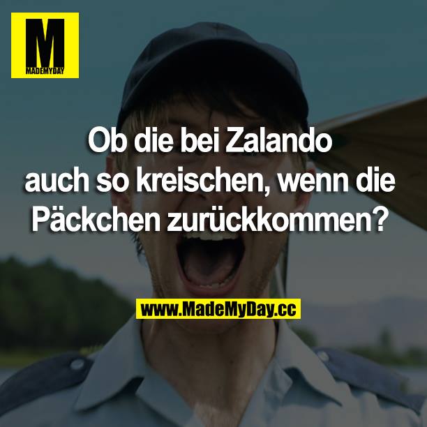 Ob die bei Zalando auch so kreischen, wenn die Päckchen zurückkommen?