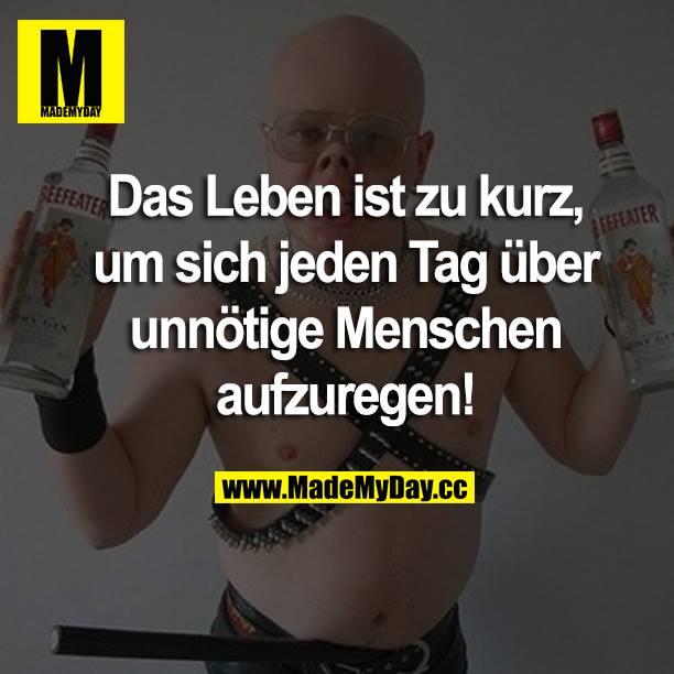 Das Leben ist zu kurz, um sich jeden Tag über unnötige Menschen aufzuregen!