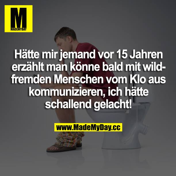 Hätte mir jemand vor 15 Jahren erzählt man könne bald mit wildfremden Menschen vom Klo aus kommunizieren, ich hätte schallend gelacht!
