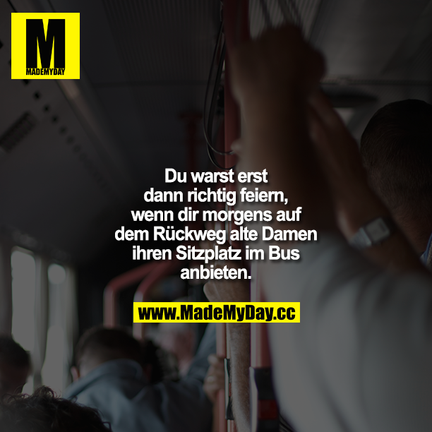 Du warst erst dann richtig feiern, wenn dir morgens auf dem Rückweg alte Damen ihren Sitzplatz im Bus anbieten.