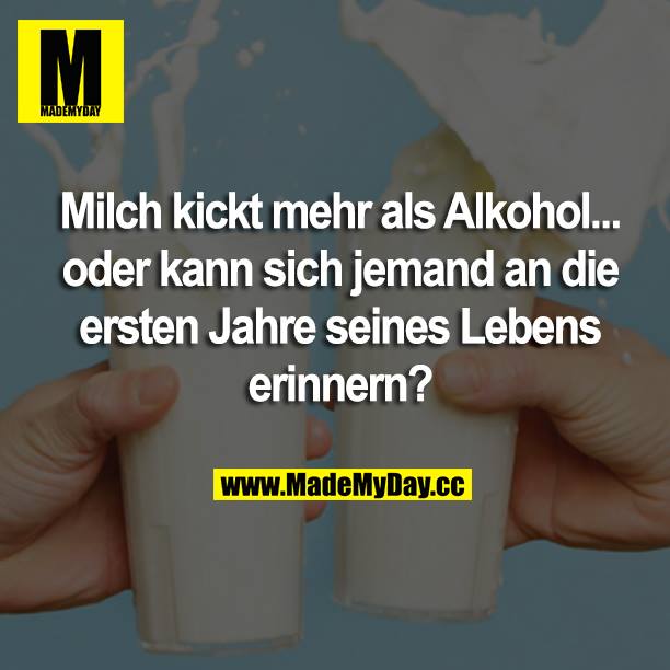 Milch kickt mehr als Alkohol... oder kann sich jemand an die ersten Jahre seines Lebens erinnern?