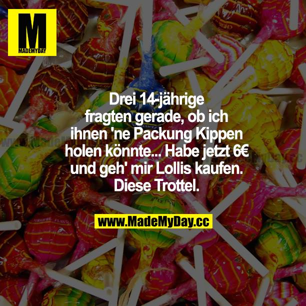 Drei 14-jährige fragten gerade, ob ich ihnen ne Packung Kippen holen könnte... Habe jetzt 6 € und geh mir Lollis kaufen. Diese Trottel.