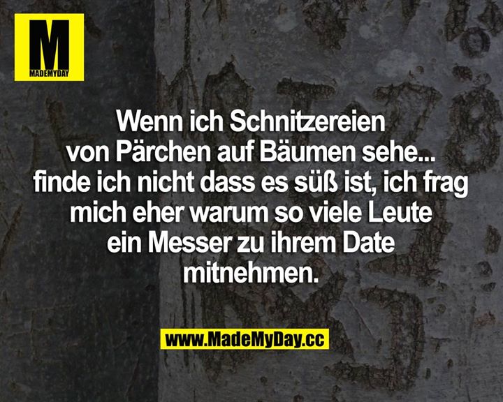 Wenn ich Schnitzereien von Pärchen auf Bäumen sehe... finde ich nicht, dass es süß ist, ich frag mich eher, warum so viele Leute ein Messer zu ihrem Date mitnehmen.