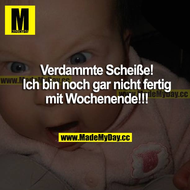 Verdammte Scheiße! Ich bin noch gar nicht fertig mit Wochenende!!!