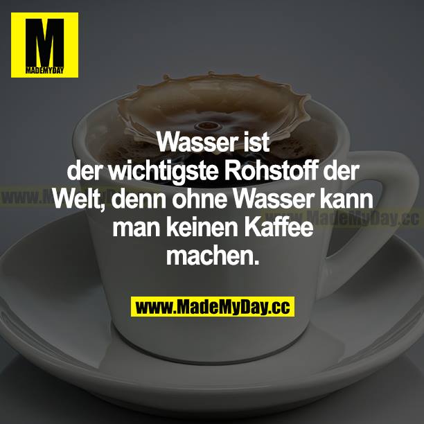 Wasser ist der wichtigste Rohstoff der Welt, denn ohne Wasser kann man keinen Kaffee machen.