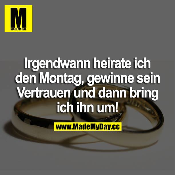 Irgendwann heirate ich den Montag, gewinne sein Vertrauen und dann bring ich ihn um!