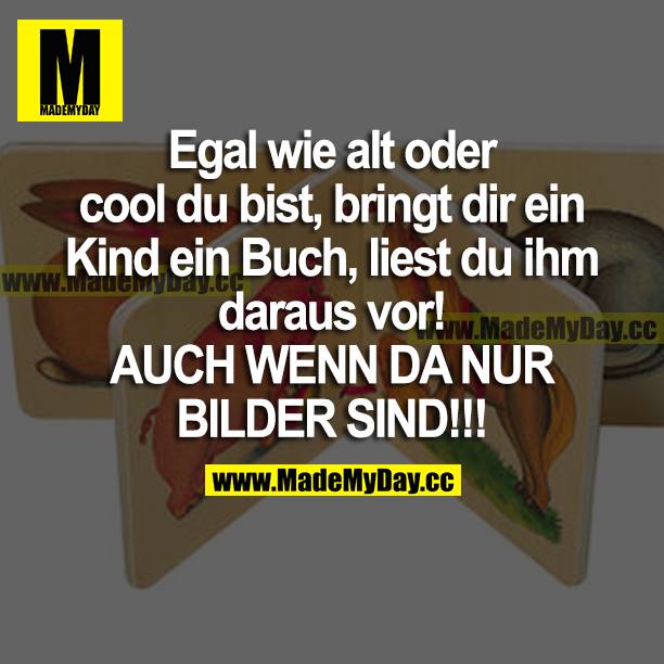 Egal wie alt oder cool du bist, bringt dir ein Kind ein Buch, liest du ihm daraus vor! AUCH WENN DA NUR BILDER SIND!!!