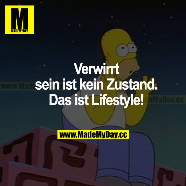 Verwirrt sein ist kein Zustand. Das ist Lifestyle!