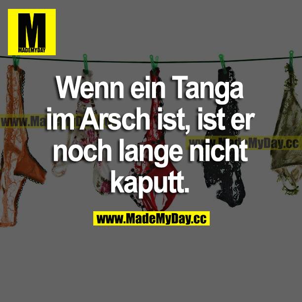 Wenn ein Tanga im Arsch ist, ist er noch lange nicht kaputt.
