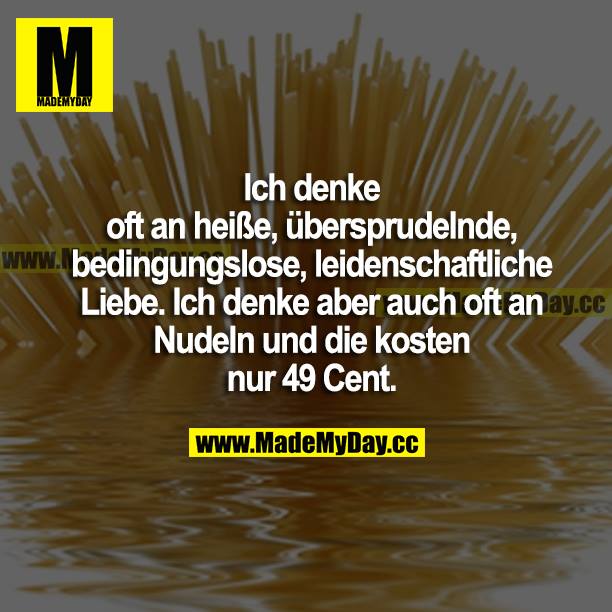 Ich denke oft an heiße, übersprudelnde, bedingungslose, leidenschaftliche Liebe. Ich denke aber auch oft an Nudeln und die kosten nur 49 Cent.