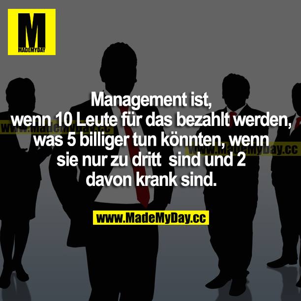 Management ist, wenn 10 Leute für das bezahlt werden, was 5 billiger tun könnten, wenn sie nur zu dritt sind und 2 davon krank sind.