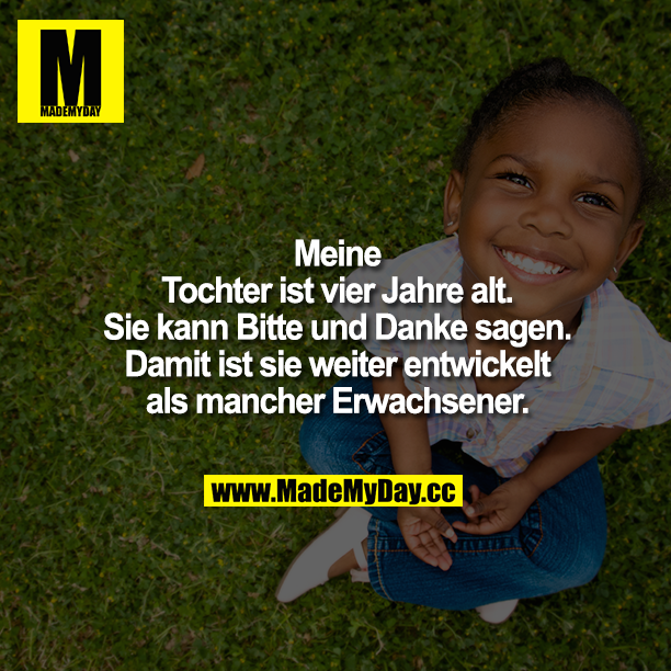 Meine Tochter ist vier Jahre alt. Sie kann Bitte und Danke sagen. Damit ist sie weiter entwickelt als mancher Erwachsener.