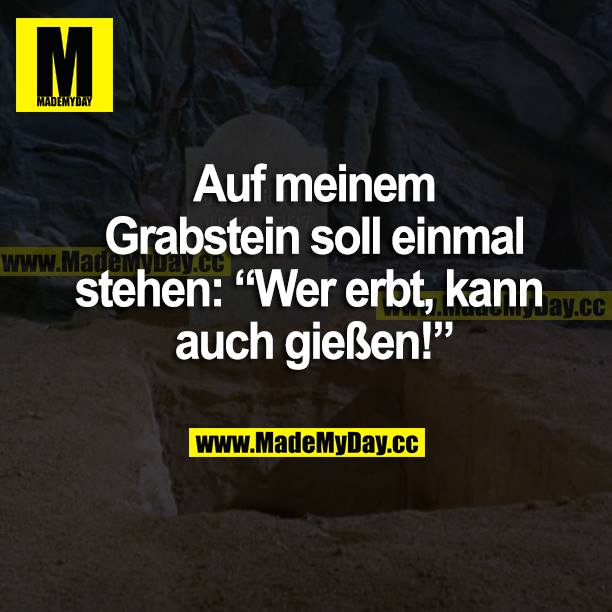 Auf meinem Grabstein soll einmal stehen: "Wer erbt, kann auch gießen!"