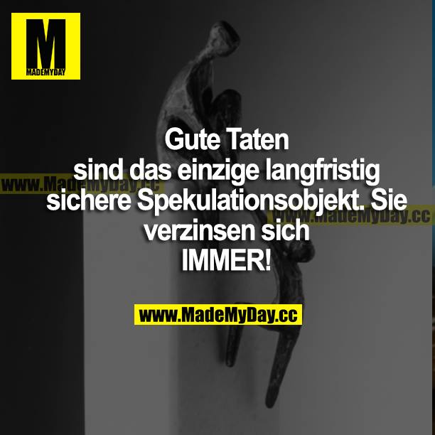 Gute Taten sind das einzige langfristig sichere Spekulationsobjekt. Sie verzinsen sich IMMER.