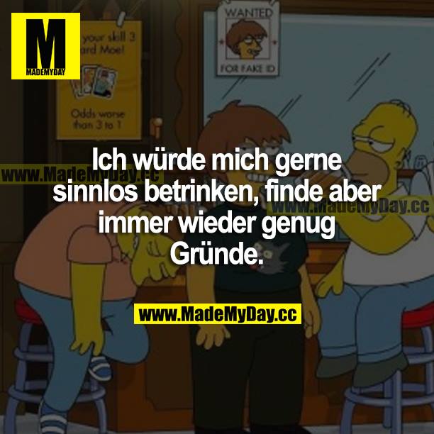 Ich würde mich gerne sinnlos betrinken, finde aber immer wieder genug Gründe.
