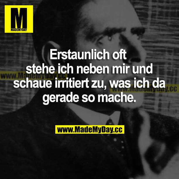 Erstaunlich oft stehe ich neben mir und schau irritiert zu, was ich da gerade so mache.