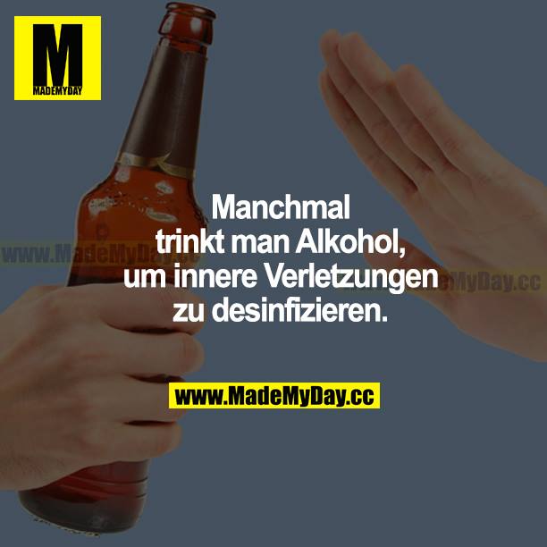 Manchmal trinkt man Alkohol, um innere Verletzungen zu desinfizieren.