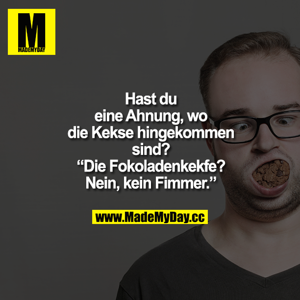 "Hast du eine Ahnung, wo die Kekse hingekommen sind?"<br />
"Die Fokoladenkekfe? Nein, kein Fimmer."